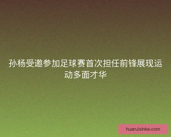 孙杨受邀参加足球赛首次担任前锋展现运动多面才华