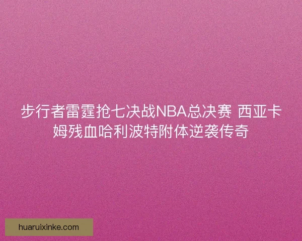 步行者雷霆抢七决战NBA总决赛 西亚卡姆残血哈利波特附体逆袭传奇