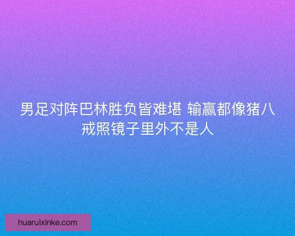 男足对阵巴林胜负皆难堪 输赢都像猪八戒照镜子里外不是人