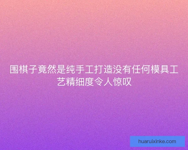 围棋子竟然是纯手工打造没有任何模具工艺精细度令人惊叹