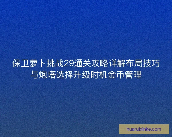 保卫萝卜挑战29通关攻略详解布局技巧与炮塔选择升级时机金币管理