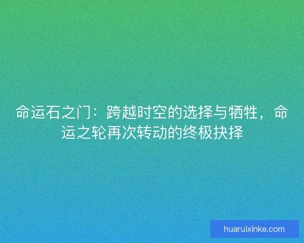 命运石之门：跨越时空的选择与牺牲，命运之轮再次转动的终极抉择