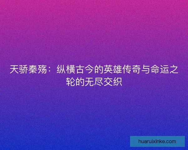 天骄秦殇：纵横古今的英雄传奇与命运之轮的无尽交织