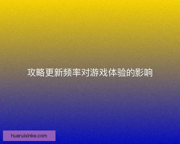 攻略更新频率对游戏体验的影响