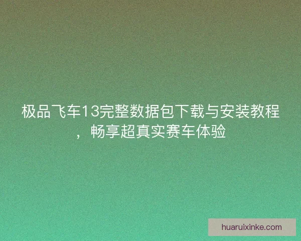 极品飞车13完整数据包下载与安装教程，畅享超真实赛车体验