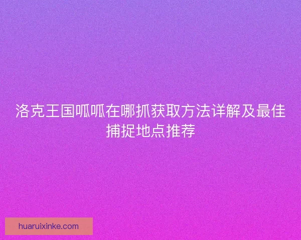 洛克王国呱呱在哪抓获取方法详解及最佳捕捉地点推荐