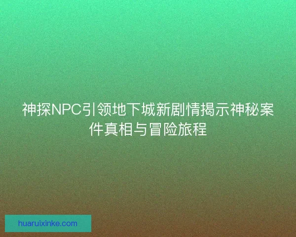 神探NPC引领地下城新剧情揭示神秘案件真相与冒险旅程