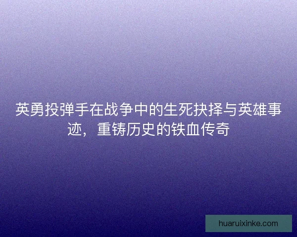 英勇投弹手在战争中的生死抉择与英雄事迹，重铸历史的铁血传奇