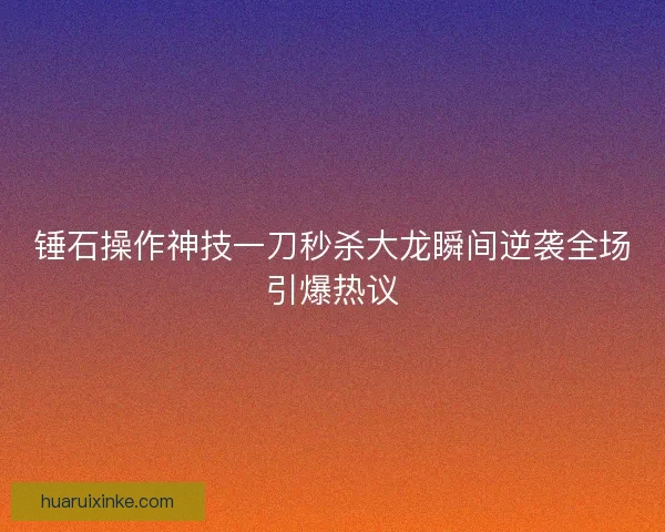 锤石操作神技一刀秒杀大龙瞬间逆袭全场引爆热议