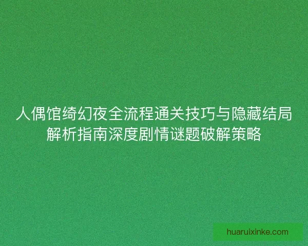 人偶馆绮幻夜全流程通关技巧与隐藏结局解析指南深度剧情谜题破解策略