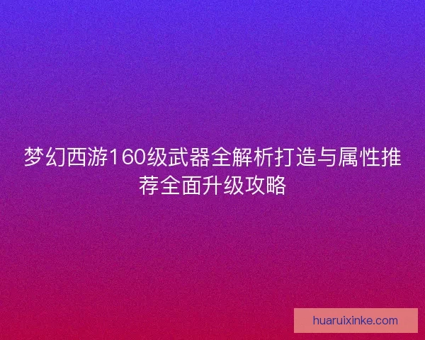 梦幻西游160级武器全解析打造与属性推荐全面升级攻略