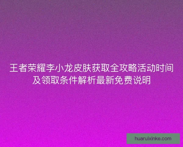 王者荣耀李小龙皮肤获取全攻略活动时间及领取条件解析最新免费说明