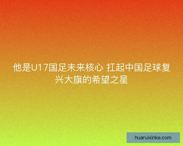 他是U17国足未来核心 扛起中国足球复兴大旗的希望之星