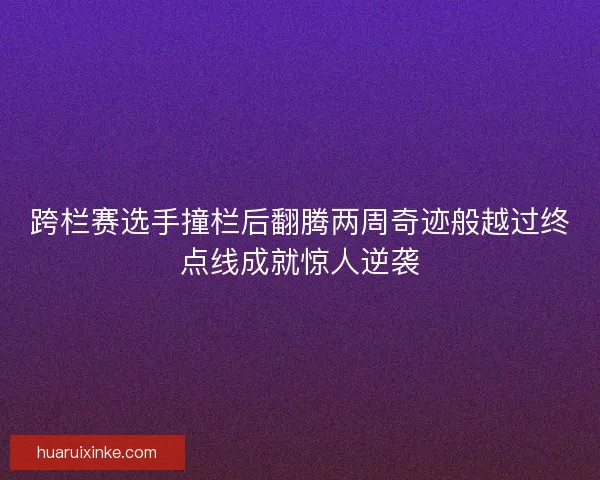 跨栏赛选手撞栏后翻腾两周奇迹般越过终点线成就惊人逆袭