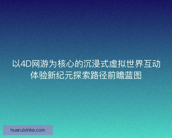 以4D网游为核心的沉浸式虚拟世界互动体验新纪元探索路径前瞻蓝图