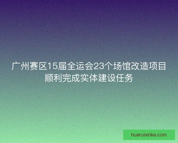 广州赛区15届全运会23个场馆改造项目顺利完成实体建设任务