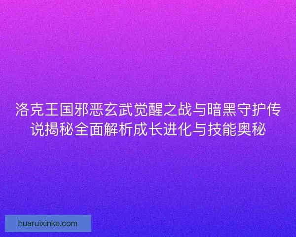 洛克王国邪恶玄武觉醒之战与暗黑守护传说揭秘全面解析成长进化与技能奥秘