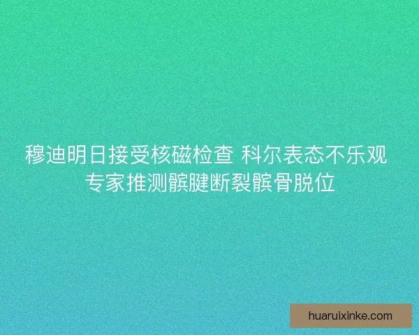 穆迪明日接受核磁检查 科尔表态不乐观 专家推测髌腱断裂髌骨脱位