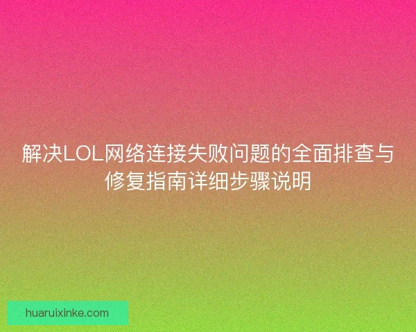 解决LOL网络连接失败问题的全面排查与修复指南详细步骤说明