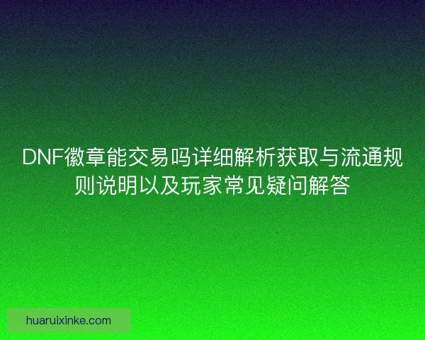 DNF徽章能交易吗详细解析获取与流通规则说明以及玩家常见疑问解答