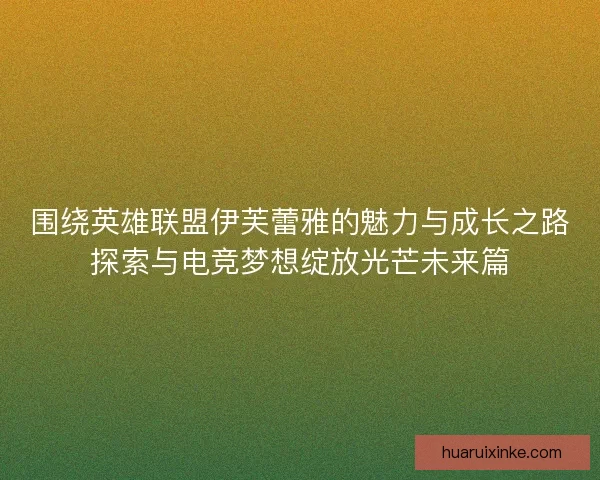 围绕英雄联盟伊芙蕾雅的魅力与成长之路探索与电竞梦想绽放光芒未来篇
