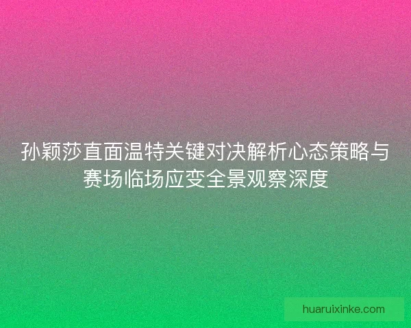 孙颖莎直面温特关键对决解析心态策略与赛场临场应变全景观察深度