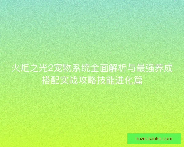 火炬之光2宠物系统全面解析与最强养成搭配实战攻略技能进化篇