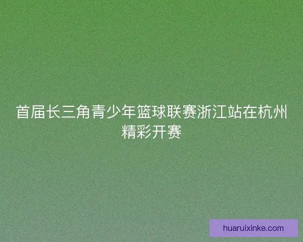首届长三角青少年篮球联赛浙江站在杭州精彩开赛