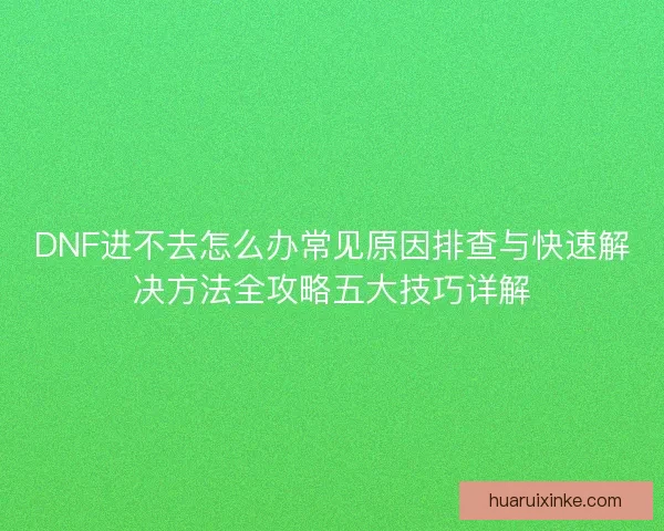 DNF进不去怎么办常见原因排查与快速解决方法全攻略五大技巧详解
