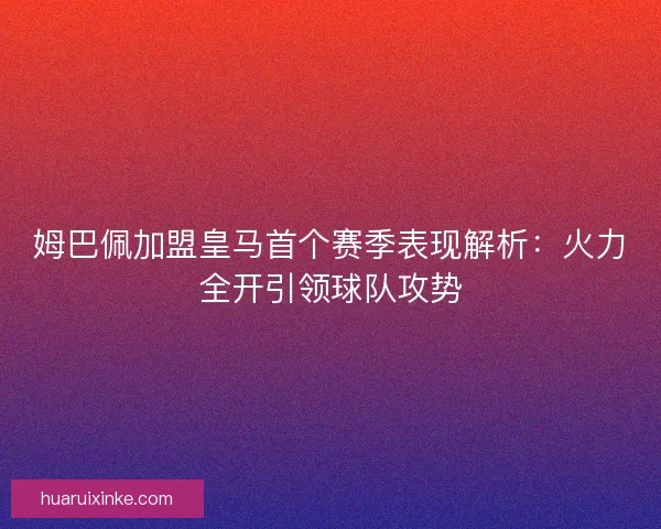 姆巴佩加盟皇马首个赛季表现解析：火力全开引领球队攻势