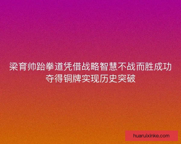 梁育帅跆拳道凭借战略智慧不战而胜成功夺得铜牌实现历史突破