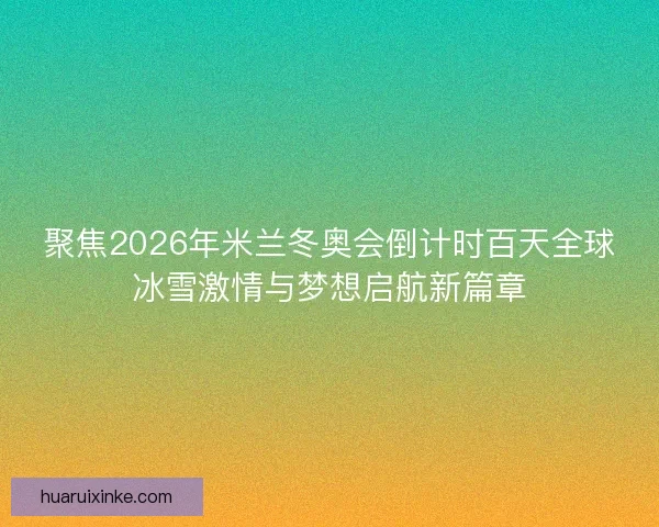 聚焦2026年米兰冬奥会倒计时百天全球冰雪激情与梦想启航新篇章