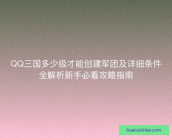 QQ三国多少级才能创建军团及详细条件全解析新手必看攻略指南