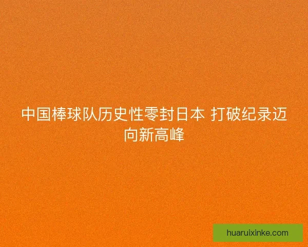 中国棒球队历史性零封日本 打破纪录迈向新高峰