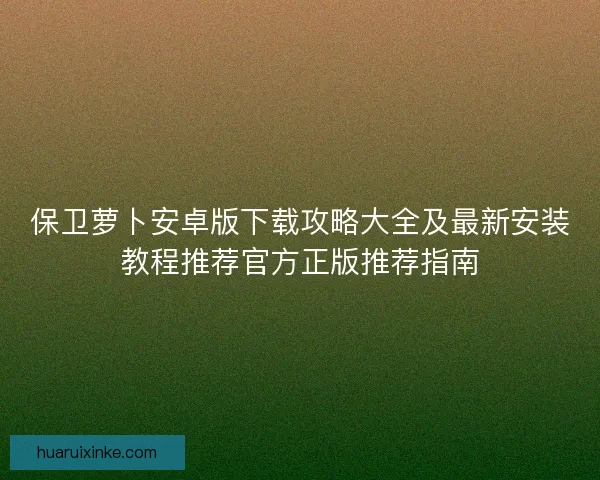 保卫萝卜安卓版下载攻略大全及最新安装教程推荐官方正版推荐指南