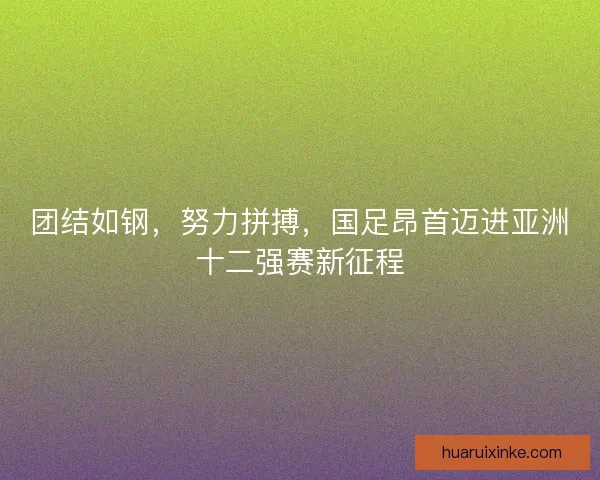 团结如钢，努力拼搏，国足昂首迈进亚洲十二强赛新征程