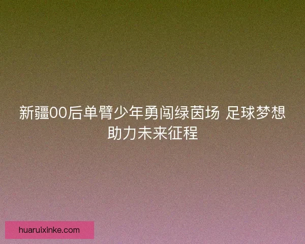 新疆00后单臂少年勇闯绿茵场 足球梦想助力未来征程