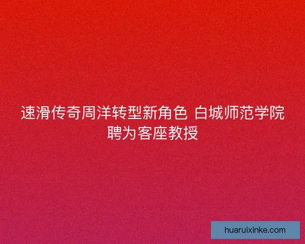 速滑传奇周洋转型新角色 白城师范学院聘为客座教授