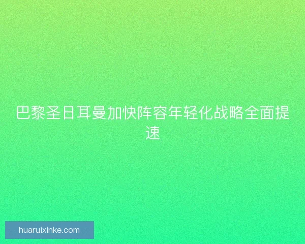 巴黎圣日耳曼加快阵容年轻化战略全面提速