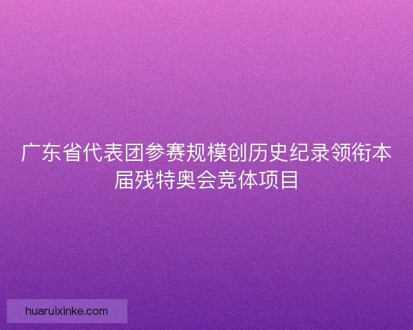 广东省代表团参赛规模创历史纪录领衔本届残特奥会竞体项目