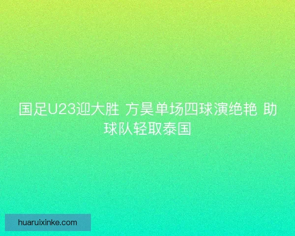 国足U23迎大胜 方昊单场四球演绝艳 助球队轻取泰国