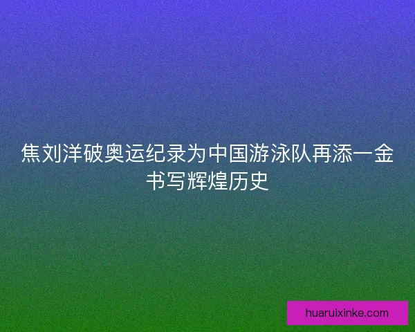 焦刘洋破奥运纪录为中国游泳队再添一金书写辉煌历史