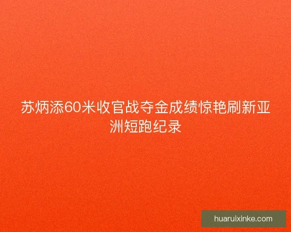 苏炳添60米收官战夺金成绩惊艳刷新亚洲短跑纪录