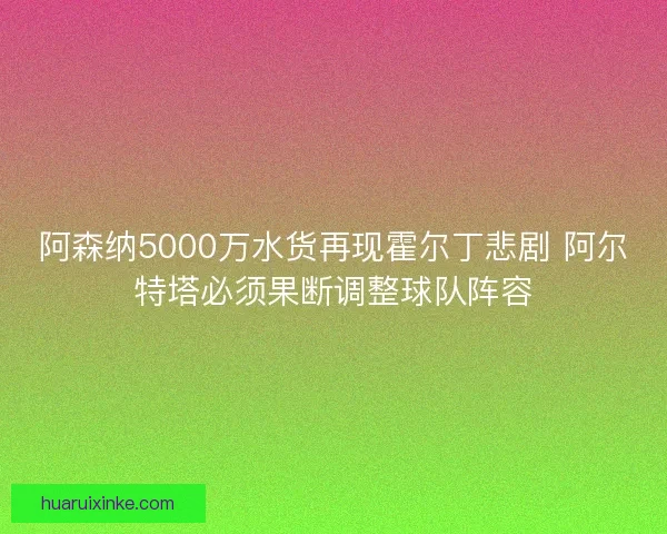 阿森纳5000万水货再现霍尔丁悲剧 阿尔特塔必须果断调整球队阵容