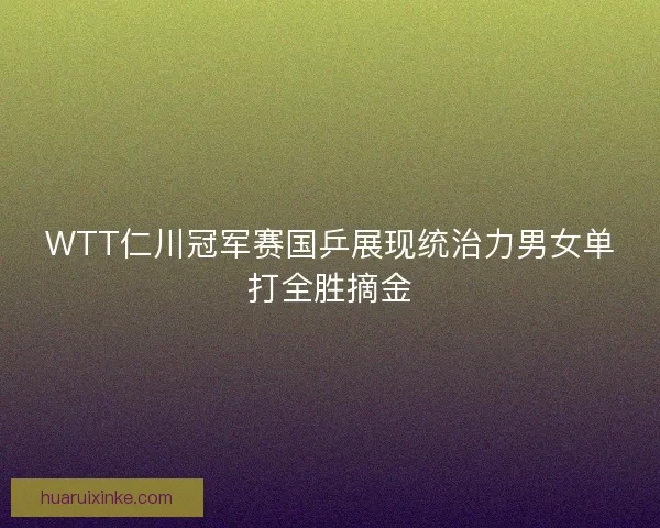 WTT仁川冠军赛国乒展现统治力男女单打全胜摘金
