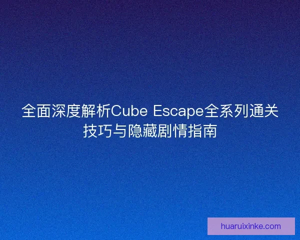 全面深度解析Cube Escape全系列通关技巧与隐藏剧情指南