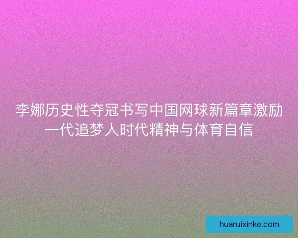 李娜历史性夺冠书写中国网球新篇章激励一代追梦人时代精神与体育自信 李娜历史性夺冠书写中国网球新篇章激励一代追梦人时代精神与体育自信