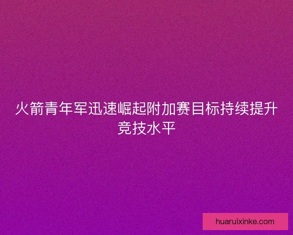 火箭青年军迅速崛起附加赛目标持续提升竞技水平 火箭青年军迅速崛起附加赛目标持续提升竞技水平