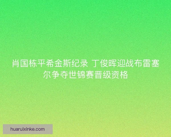 肖国栋平希金斯纪录 丁俊晖迎战布雷塞尔争夺世锦赛晋级资格 肖国栋平希金斯纪录 丁俊晖迎战布雷塞尔争夺世锦赛晋级资格