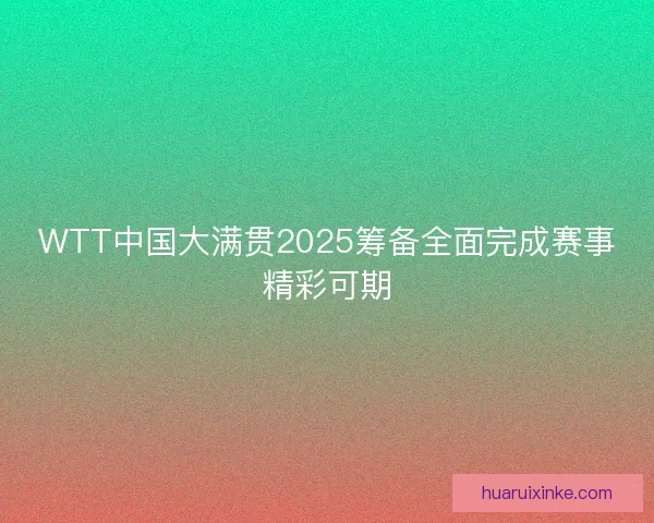 WTT中国大满贯2025筹备全面完成赛事精彩可期